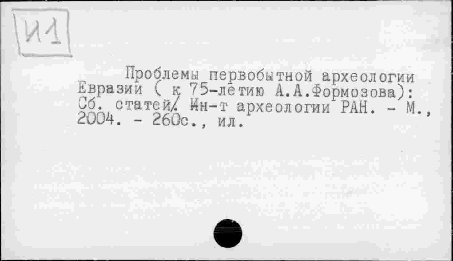 ﻿Проблемы первобытной археологии Евразии ( к 75-летию А.А.Формозова): Об. статей/ Ин-т археологии РАН. - М., 2004. - 260с., ил.